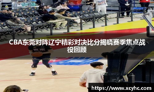 CBA东莞对阵辽宁精彩对决比分揭晓赛季焦点战役回顾