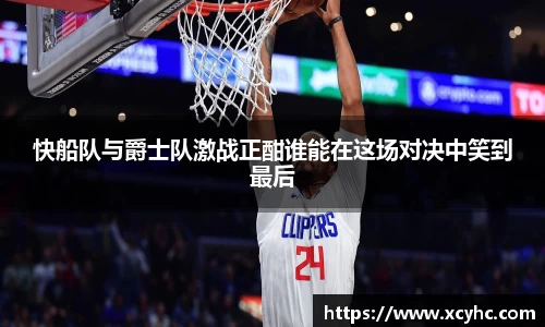 快船队与爵士队激战正酣谁能在这场对决中笑到最后