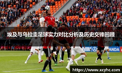 埃及与乌拉圭足球实力对比分析及历史交锋回顾