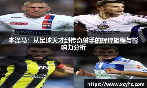 本泽马：从足球天才到传奇射手的辉煌旅程与影响力分析