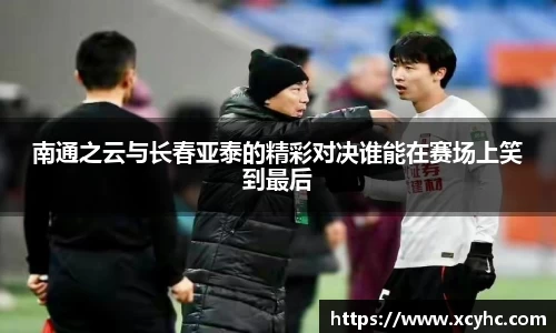 南通之云与长春亚泰的精彩对决谁能在赛场上笑到最后